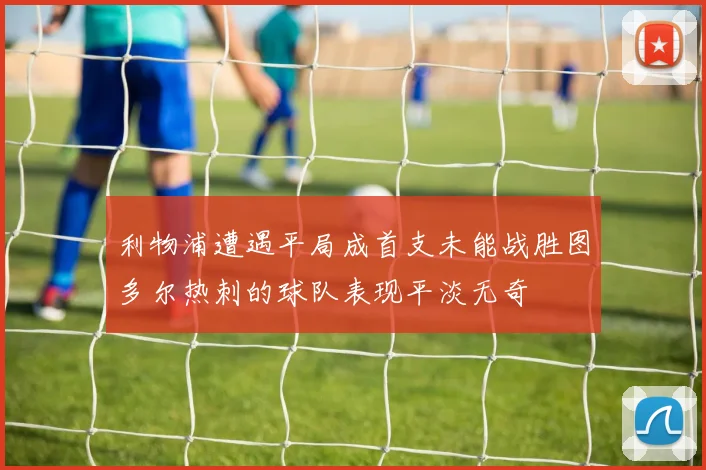 利物浦遭遇平局成首支未能战胜图多尔热刺的球队表现平淡无奇