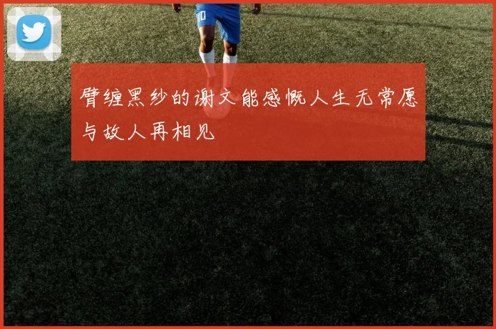 臂缠黑纱的谢文能感慨人生无常愿与故人再相见