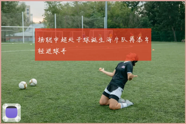 杨聪中超处子球诞生海牛队再添年轻进球手