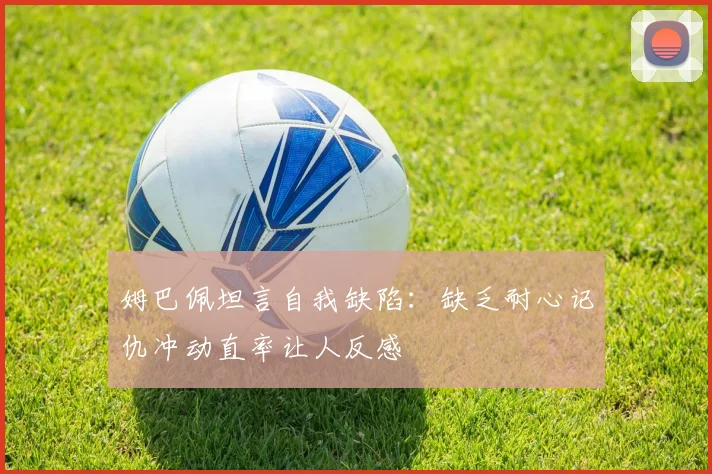 姆巴佩坦言自我缺陷：缺乏耐心记仇冲动直率让人反感