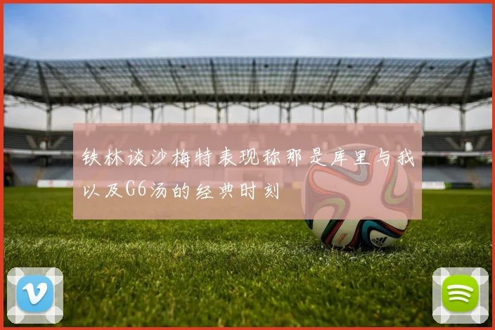 铁林谈沙梅特表现称那是库里与我以及G6汤的经典时刻