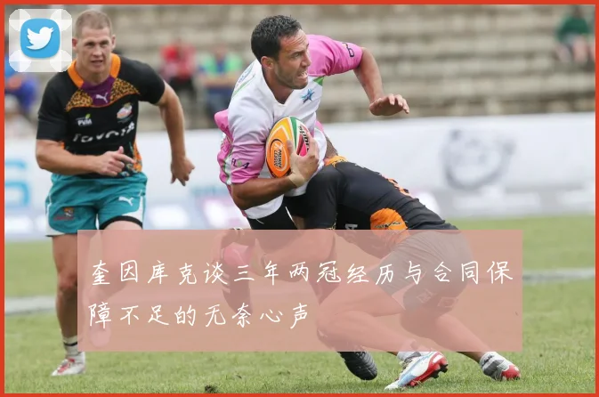 奎因库克谈三年两冠经历与合同保障不足的无奈心声