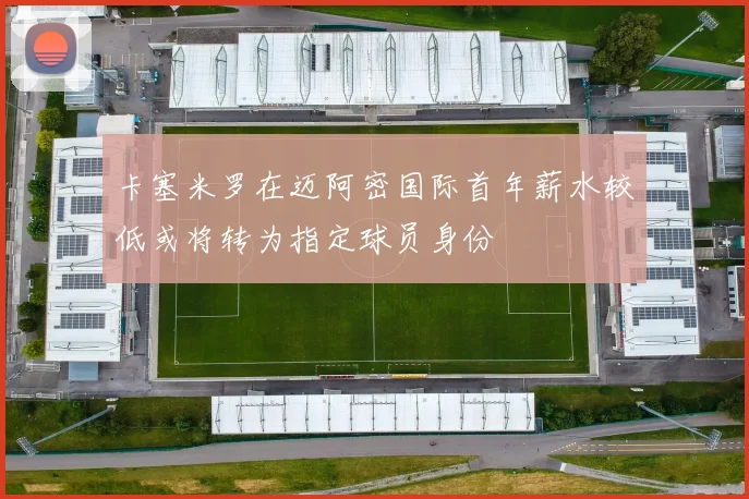 卡塞米罗在迈阿密国际首年薪水较低或将转为指定球员身份