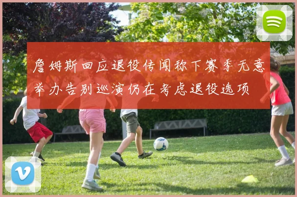 詹姆斯回应退役传闻称下赛季无意举办告别巡演仍在考虑退役选项