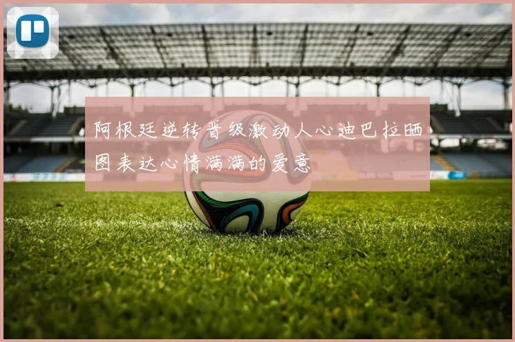 阿根廷逆转晋级激动人心迪巴拉晒图表达心情满满的爱意