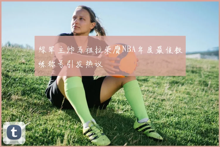 绿军主帅马祖拉荣膺NBA年度最佳教练称号引发热议
