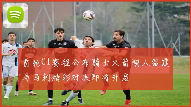 首轮G1赛程公布骑士火箭湖人雷霆与马刺精彩对决即将开启