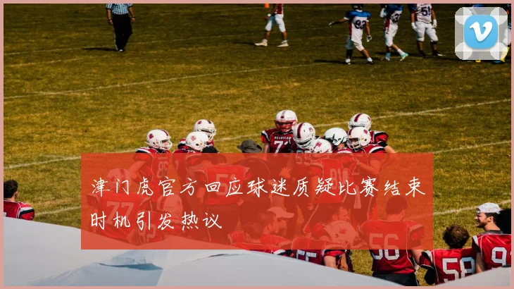 津门虎官方回应球迷质疑比赛结束时机引发热议